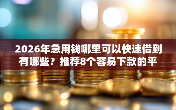 2026年急用钱哪里可以快速借到有哪些？推荐8个容易下款的平台