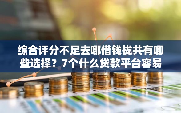 综合评分不足去哪借钱拢共有哪些选择？7个什么贷款平台容易通过详解