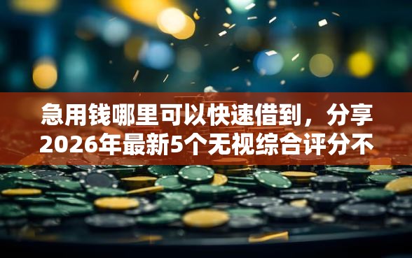 急用钱哪里可以快速借到，分享2026年最新5个无视综合评分不足必下款口子