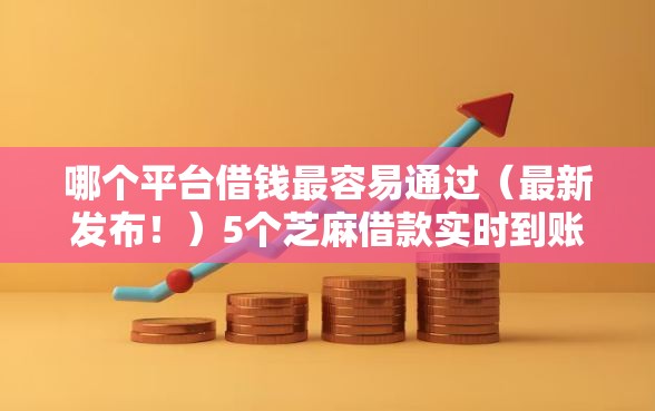 哪个平台借钱最容易通过（最新发布！）5个芝麻借款实时到账速借口子