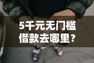 5千元无门槛借款去哪里？急用钱哪里可以快速借到看这8个平台