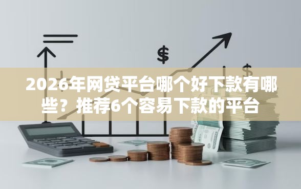 2026年网贷平台哪个好下款有哪些？推荐6个容易下款的平台