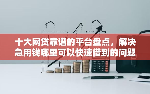 十大网贷靠谱的平台盘点，解决急用钱哪里可以快速借到的问题