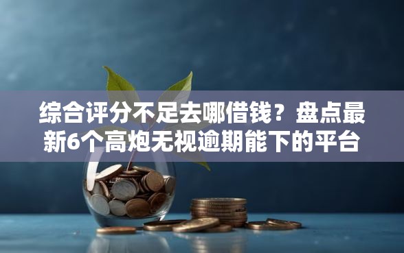 综合评分不足去哪借钱？盘点最新6个高炮无视逾期能下的平台
