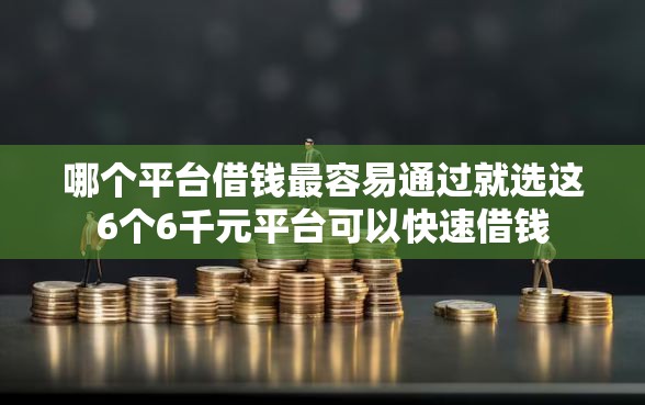 哪个平台借钱最容易通过就选这6个6千元平台可以快速借钱