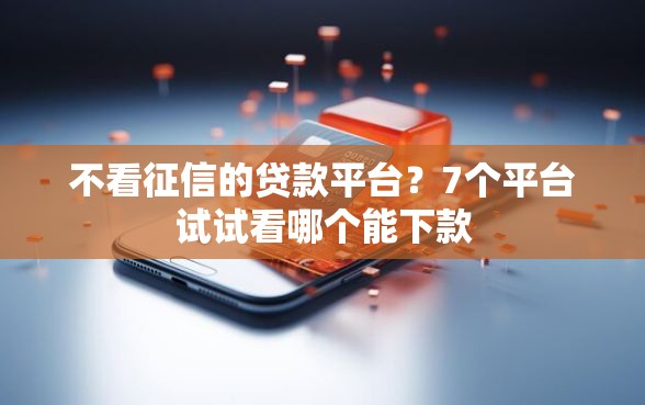 不看征信的贷款平台？7个平台试试看哪个能下款