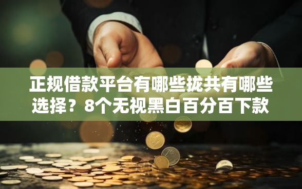 正规借款平台有哪些拢共有哪些选择？8个无视黑白百分百下款的借款软件详解
