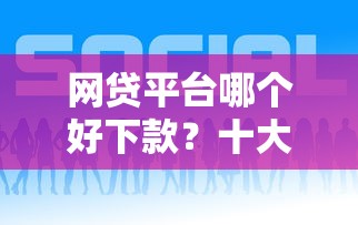 网贷平台哪个好下款？十大真实贷款平台推荐