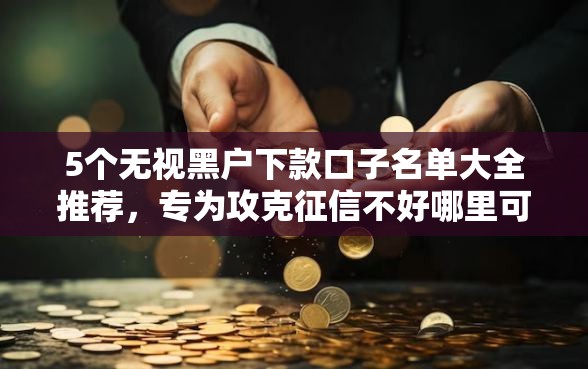 5个无视黑户下款口子名单大全推荐，专为攻克征信不好哪里可以借钱难题