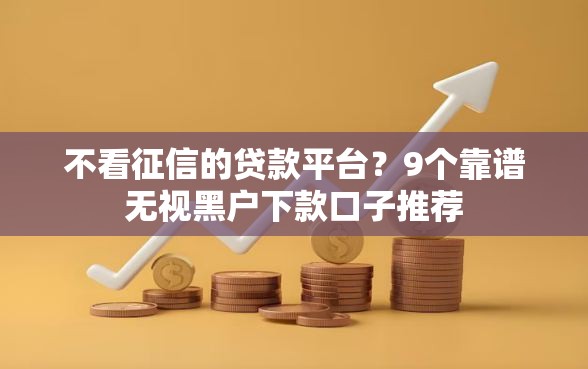 不看征信的贷款平台？9个靠谱无视黑户下款口子推荐