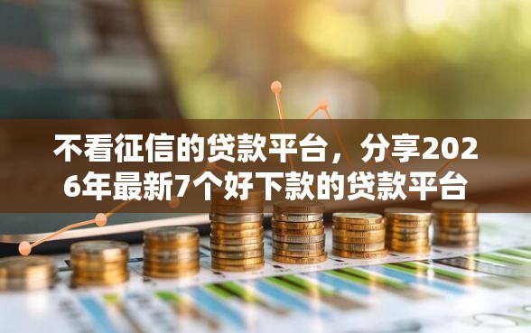 不看征信的贷款平台，分享2026年最新7个好下款的贷款平台