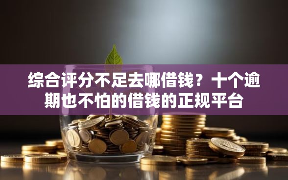 综合评分不足去哪借钱？十个逾期也不怕的借钱的正规平台