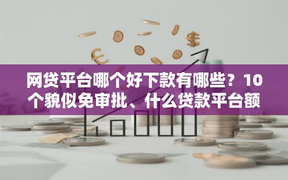 网贷平台哪个好下款有哪些？10个貌似免审批、什么贷款平台额度高合集
