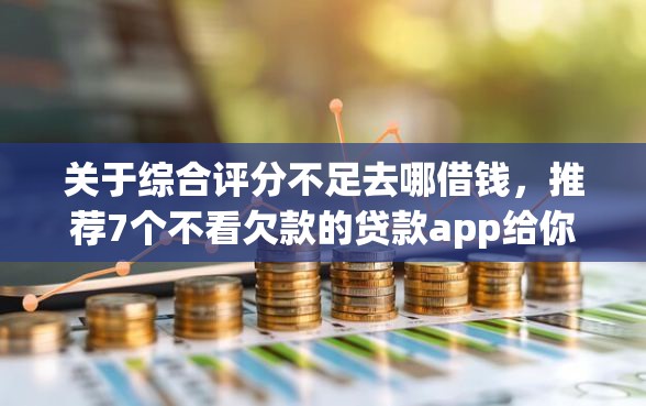 关于综合评分不足去哪借钱，推荐7个不看欠款的贷款app给你