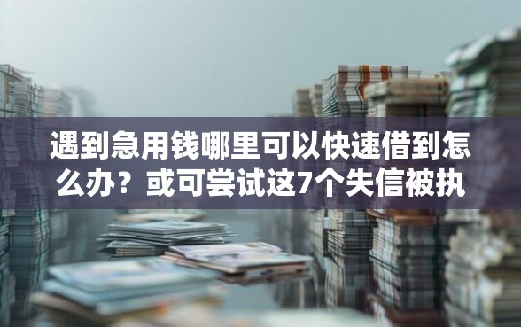 遇到急用钱哪里可以快速借到怎么办？或可尝试这7个失信被执行人可以贷款的平台