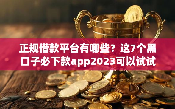 正规借款平台有哪些？这7个黑口子必下款app2023可以试试