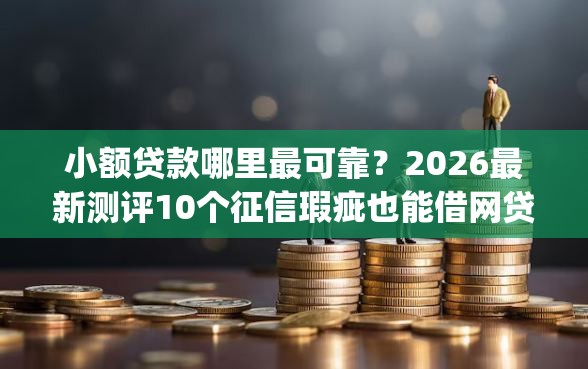 小额贷款哪里最可靠？2026最新测评10个征信瑕疵也能借网贷轻松下款的app