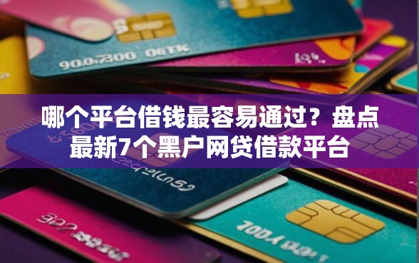 哪个平台借钱最容易通过？盘点最新7个黑户网贷借款平台