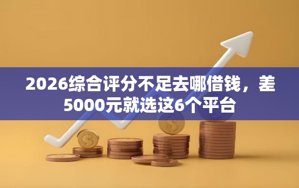 2026综合评分不足去哪借钱，差5000元就选这6个平台