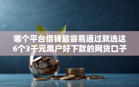 哪个平台借钱最容易通过就选这6个3千元黑户好下款的网贷口子