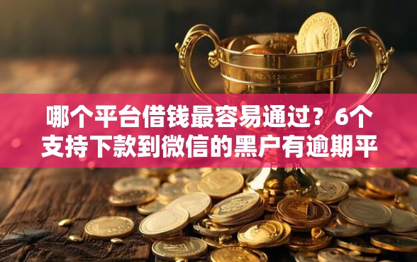 哪个平台借钱最容易通过？6个支持下款到微信的黑户有逾期平台能放款