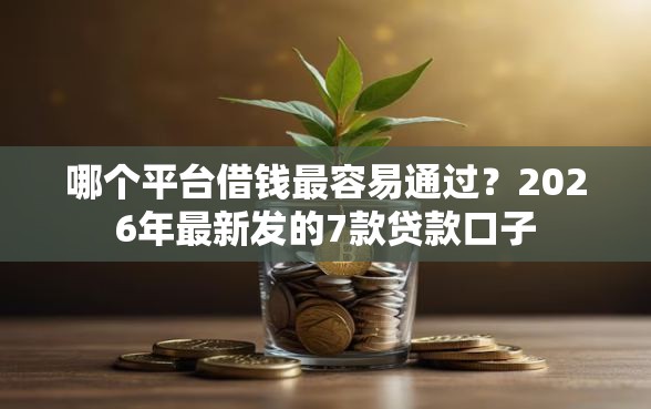 哪个平台借钱最容易通过？2026年最新发的7款贷款口子