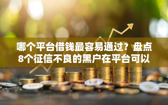 哪个平台借钱最容易通过？盘点8个征信不良的黑户在平台可以借款给你参考