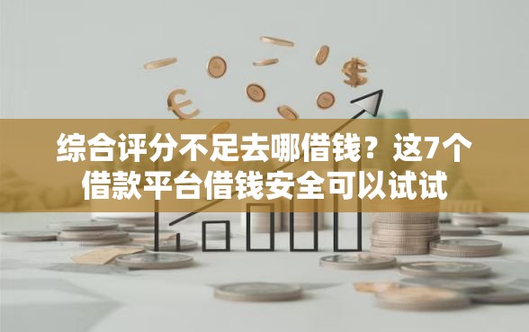综合评分不足去哪借钱？这7个借款平台借钱安全可以试试