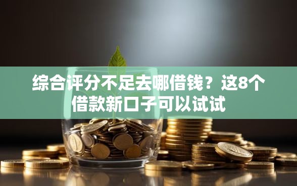 综合评分不足去哪借钱？这8个借款新口子可以试试