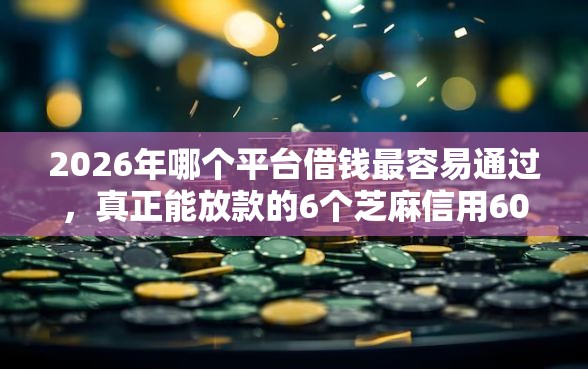 2026年哪个平台借钱最容易通过，真正能放款的6个芝麻信用600贷款平台推荐