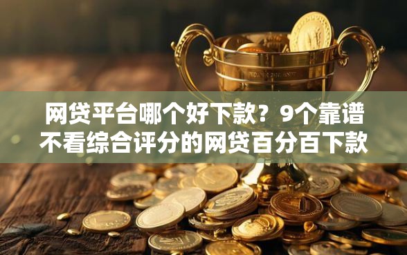 网贷平台哪个好下款？9个靠谱不看综合评分的网贷百分百下款口子推荐