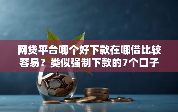 网贷平台哪个好下款在哪借比较容易？类似强制下款的7个口子参考
