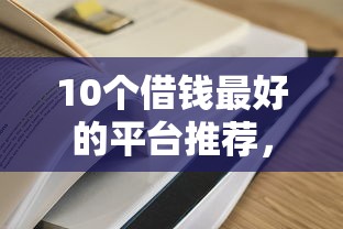 10个借钱最好的平台推荐，专为攻克哪个平台借钱最容易通过难题
