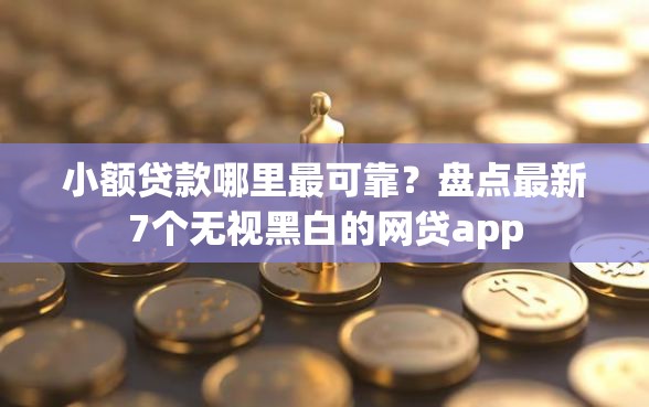 小额贷款哪里最可靠？盘点最新7个无视黑白的网贷app