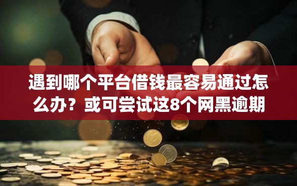 遇到哪个平台借钱最容易通过怎么办？或可尝试这8个网黑逾期下款app