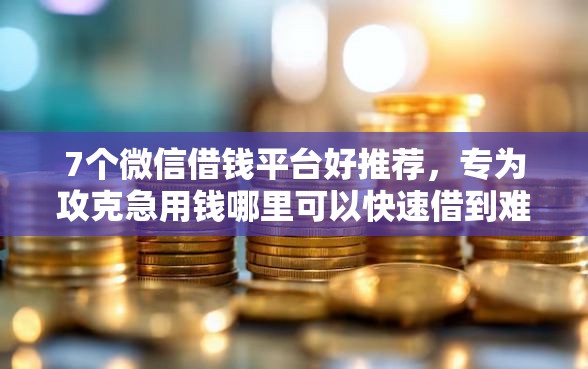 7个微信借钱平台好推荐，专为攻克急用钱哪里可以快速借到难题