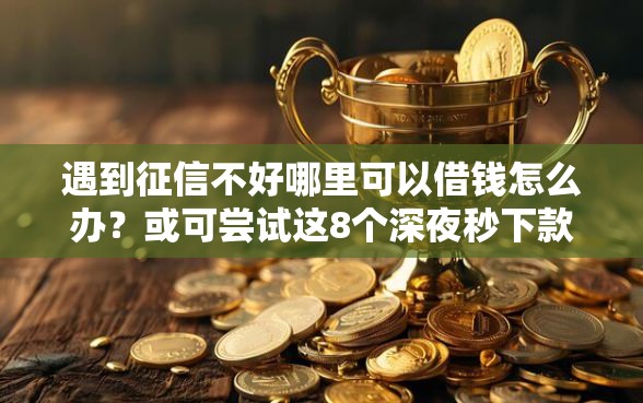 遇到征信不好哪里可以借钱怎么办？或可尝试这8个深夜秒下款的高炮口子