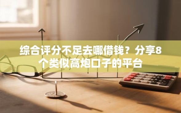 综合评分不足去哪借钱？分享8个类似高炮口子的平台