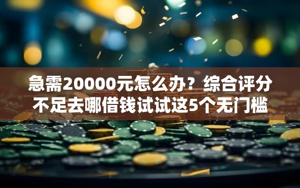 急需20000元怎么办？综合评分不足去哪借钱试试这5个无门槛平台