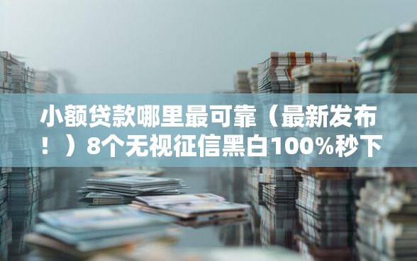 小额贷款哪里最可靠（最新发布！）8个无视征信黑白100%秒下网贷软件
