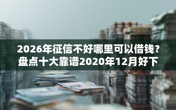 2026年征信不好哪里可以借钱？盘点十大靠谱2020年12月好下款的口子