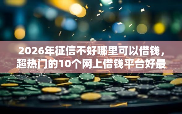 2026年征信不好哪里可以借钱，超热门的10个网上借钱平台好最正规推荐