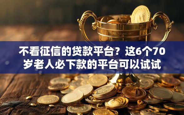 不看征信的贷款平台？这6个70岁老人必下款的平台可以试试