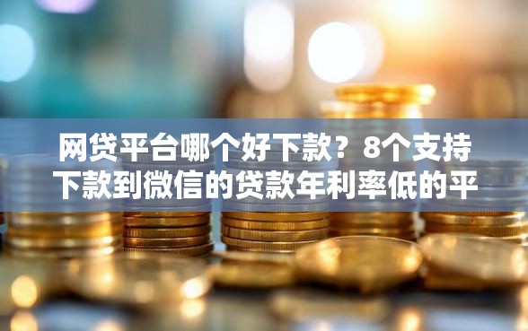 网贷平台哪个好下款？8个支持下款到微信的贷款年利率低的平台