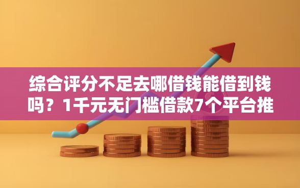 综合评分不足去哪借钱能借到钱吗？1千元无门槛借款7个平台推荐