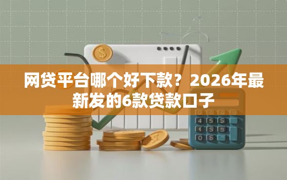 网贷平台哪个好下款？2026年最新发的6款贷款口子