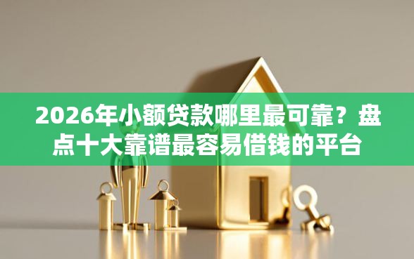 2026年小额贷款哪里最可靠？盘点十大靠谱最容易借钱的平台