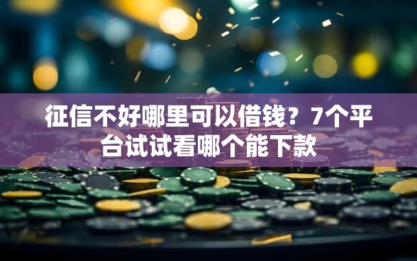 征信不好哪里可以借钱？7个平台试试看哪个能下款