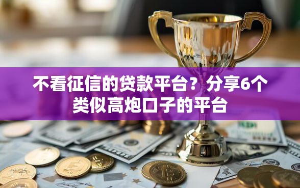 不看征信的贷款平台？分享6个类似高炮口子的平台