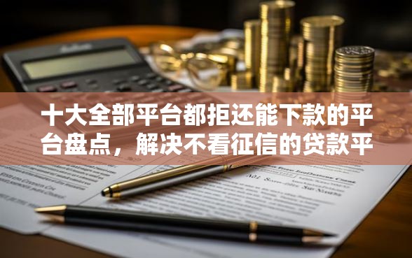 十大全部平台都拒还能下款的平台盘点，解决不看征信的贷款平台的问题